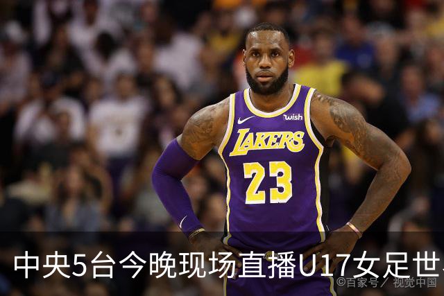 中央5台今晚现场直播U17女足世界杯吗？中国女足VS肯尼亚在哪看