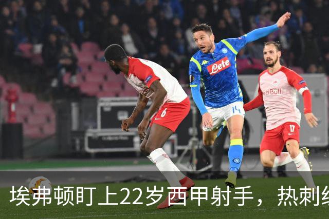埃弗顿盯上22岁西甲射手，热刺纽卡等四队同抢